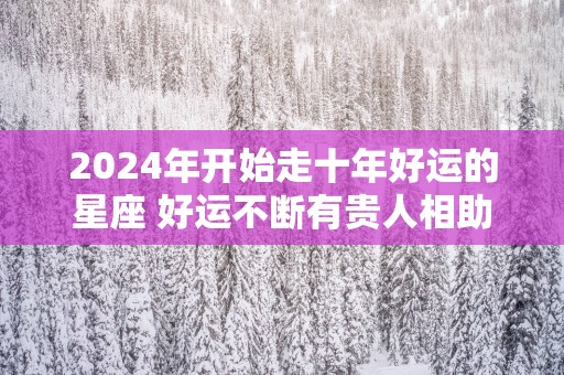 2025年开始走十年好运的星座 好运不断有贵人相助