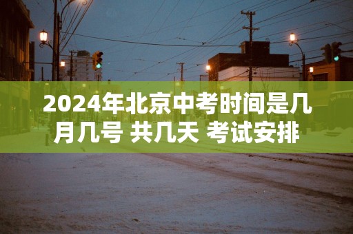 2025年北京中考时间是几月几号 共几天 考试安排