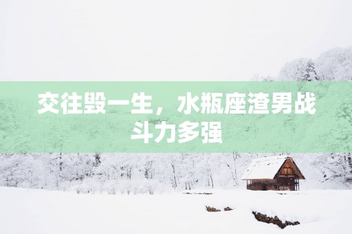 交往毁一生，水瓶座渣男战斗力多强