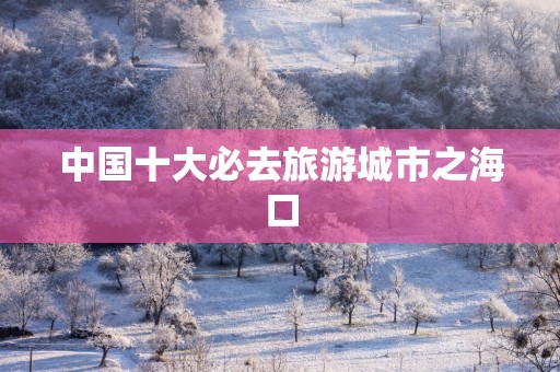 中国十大必去旅游城市之海口