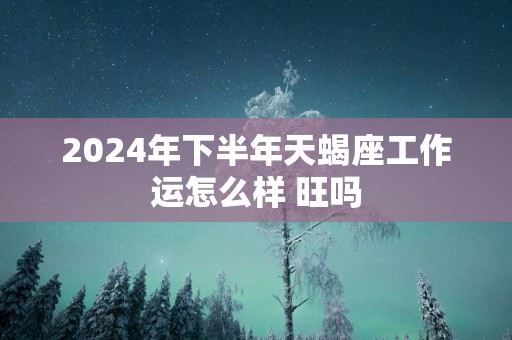 2025年下半年天蝎座工作运怎么样 旺吗
