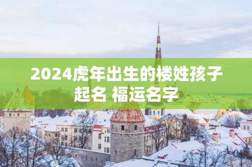 2025蛇年出生的楼姓孩子起名 福运名字