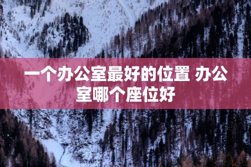 一个办公室最好的位置 办公室哪个座位好