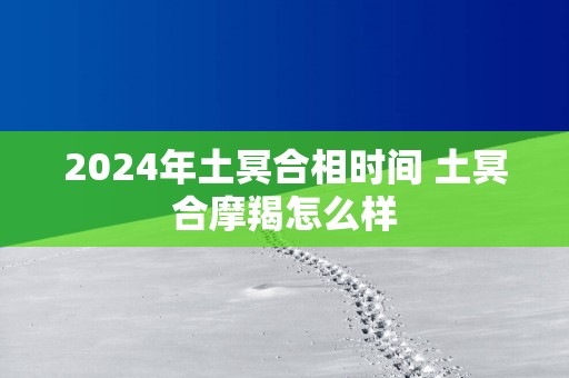 2025年土冥合相时间 土冥合摩羯怎么样
