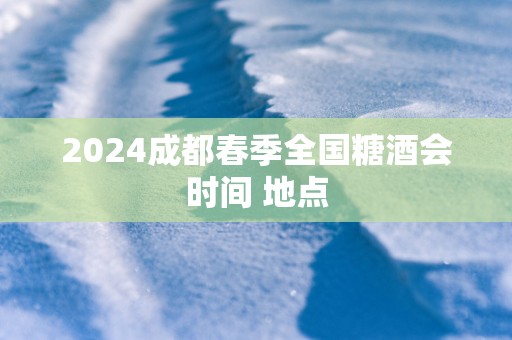 2025成都春季全国糖酒会时间 地点