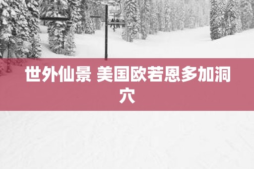 世外仙景 美国欧若恩多加洞穴