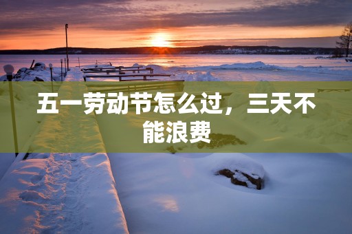 五一劳动节怎么过，三天不能浪费