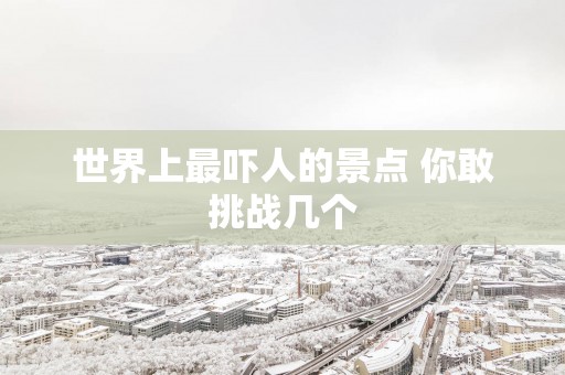 世界上最吓人的景点 你敢挑战几个