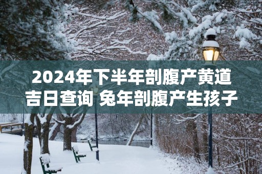 2025年下半年剖腹产黄道吉日查询 蛇年剖腹产生孩子看日子