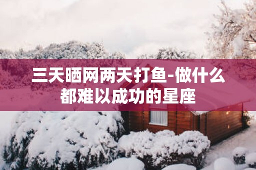 三天晒网两天打鱼-做什么都难以成功的星座