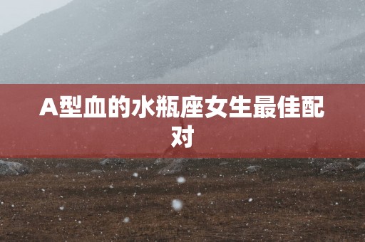 A型血的水瓶座女生最佳配对