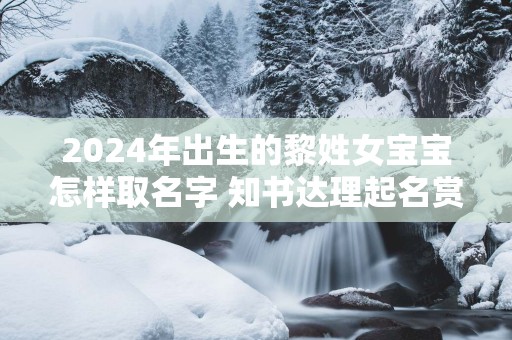 2025年出生的黎姓女宝宝怎样取名字 知书达理起名赏析