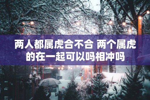 两人都属虎合不合 两个属虎的在一起可以吗相冲吗