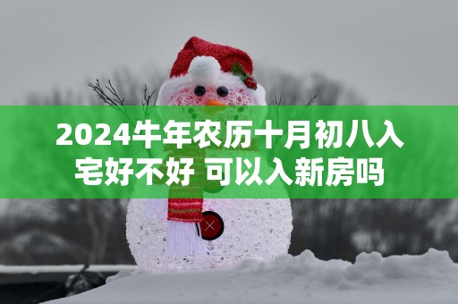 2025蛇年农历十月初八入宅好不好 可以入新房吗