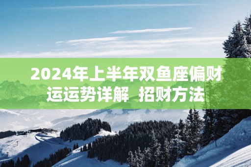 2025年上半年双鱼座偏财运运势详解  招财方法