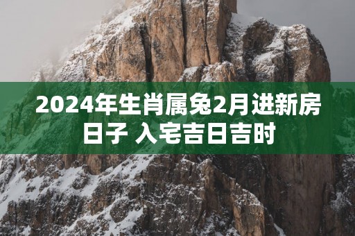 2025年生肖属兔2月进新房日子 入宅吉日吉时