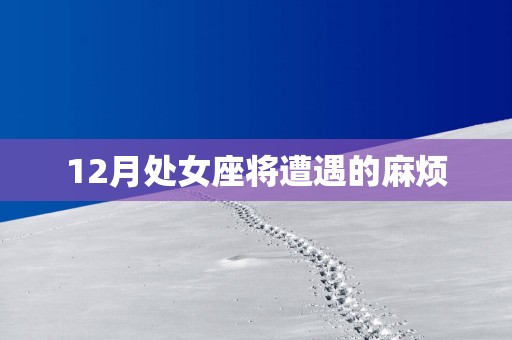 12月处女座将遭遇的麻烦