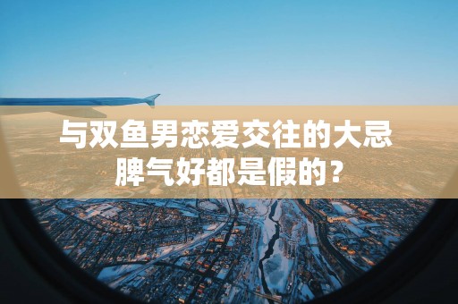 与双鱼男恋爱交往的大忌 脾气好都是假的？