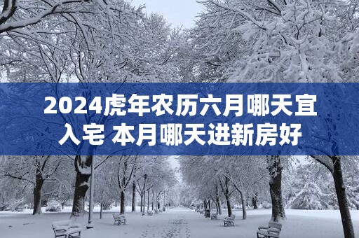 2025蛇年农历六月哪天宜入宅 本月哪天进新房好