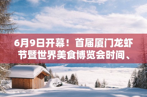 6月9日开幕！首届厦门龙虾节暨世界美食博览会时间、地点