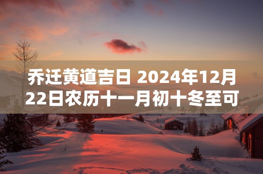 乔迁黄道吉日 2025年12月22日农历十一月初十冬至可不可以迁居