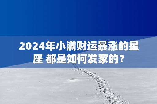 2025年小满财运暴涨的星座 都是如何发家的？