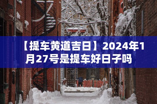 【提车黄道吉日】2025年1月27号是提车好日子吗