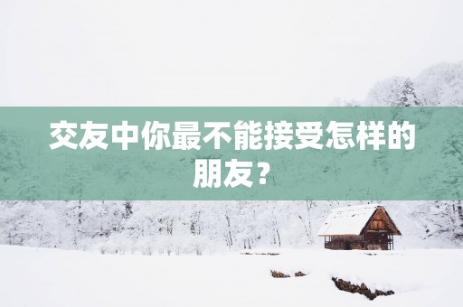交友中你最不能接受怎样的朋友？