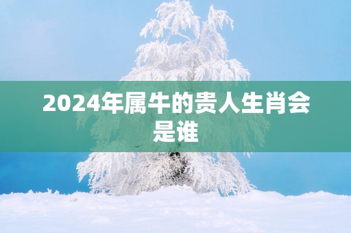 2025年属牛的贵人生肖会是谁
