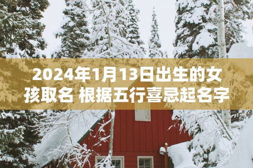 2025年1月13日出生的女孩取名 根据五行喜忌起名字
