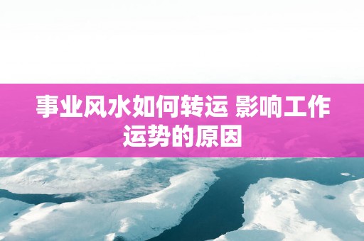 事业风水如何转运 影响工作运势的原因