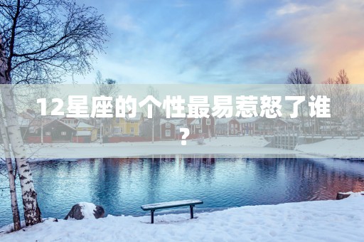 12星座的个性最易惹怒了谁？