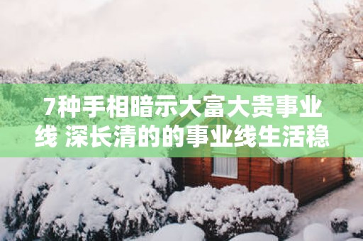 7种手相暗示大富大贵事业线 深长清的的事业线生活稳定