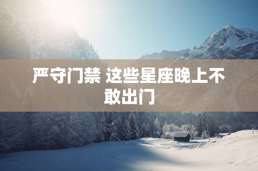严守门禁 这些星座晚上不敢出门