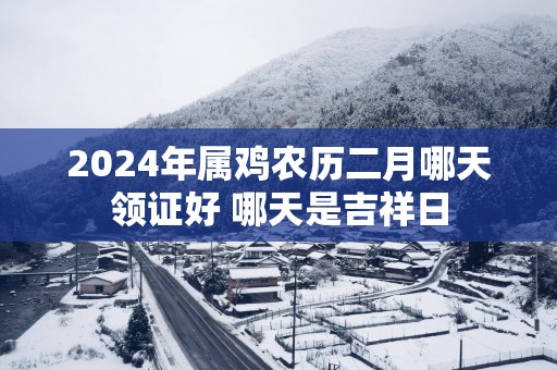 2025年属鸡农历二月哪天领证好 哪天是吉祥日