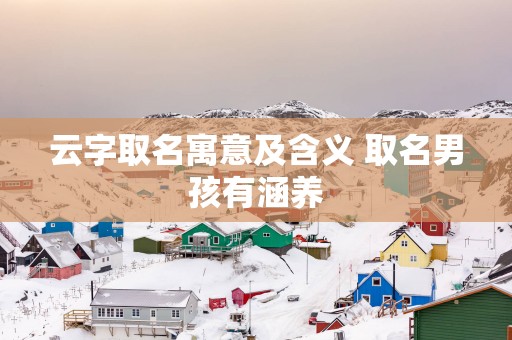 云字取名寓意及含义 取名男孩有涵养