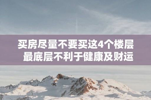 买房尽量不要买这4个楼层  最底层不利于健康及财运