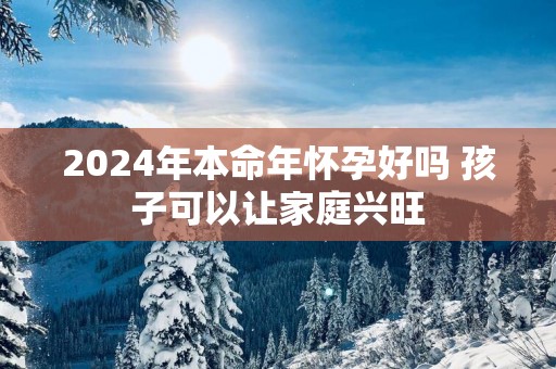 2025年本命年怀孕好吗 孩子可以让家庭兴旺
