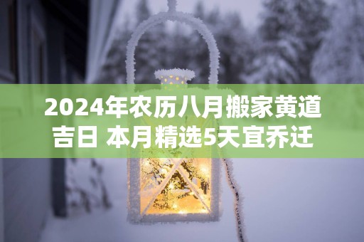2025年农历八月搬家黄道吉日 本月精选5天宜乔迁