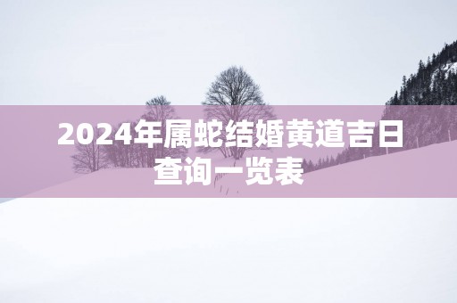 2025年属蛇结婚黄道吉日查询一览表