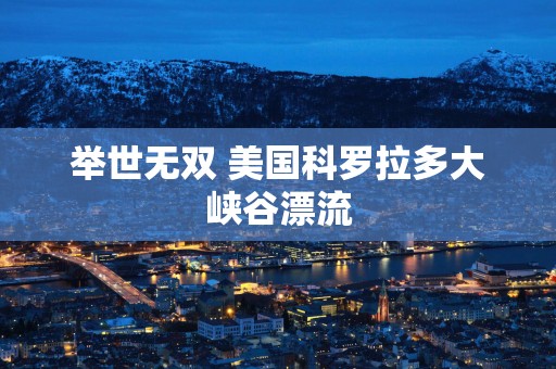 举世无双 美国科罗拉多大峡谷漂流