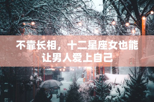 不靠长相，十二星座女也能让男人爱上自己