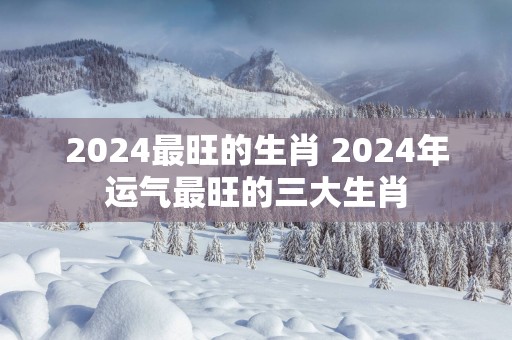 2025最旺的生肖 2025年运气最旺的三大生肖