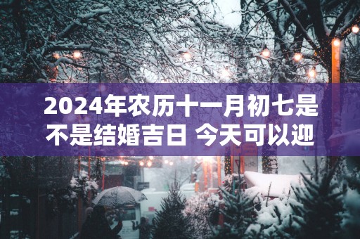 2025年农历十一月初七是不是结婚吉日 今天可以迎亲吗