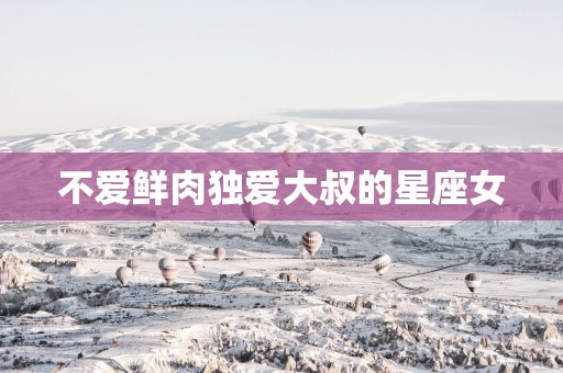 不爱鲜肉独爱大叔的星座女