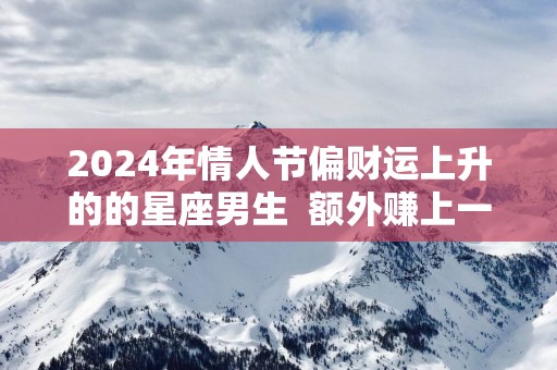 2025年情人节偏财运上升的的星座男生  额外赚上一笔