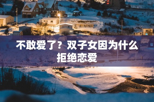 不敢爱了？双子女因为什么拒绝恋爱