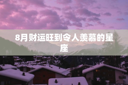 8月财运旺到令人羡慕的星座