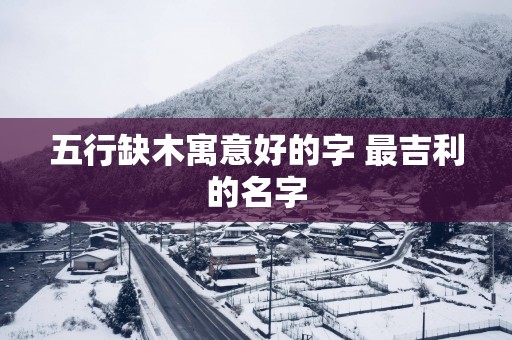 五行缺木寓意好的字 最吉利的名字