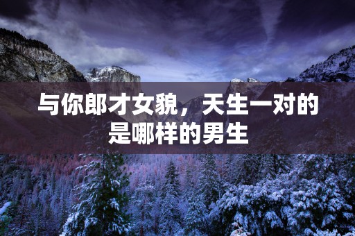 与你郎才女貌，天生一对的是哪样的男生
